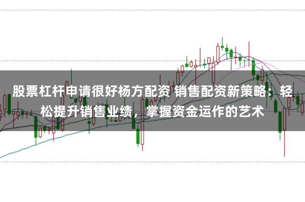 股票杠杆申请很好杨方配资 销售配资新策略：轻松提升销售业绩，掌握资金运作的艺术