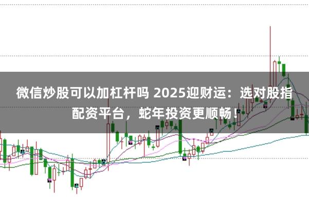微信炒股可以加杠杆吗 2025迎财运:选对股指配资平台,蛇年投资更顺畅!