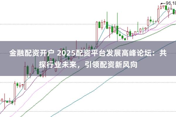 金融配资开户 2025配资平台发展高峰论坛:共探行业未来,引领配资新风向