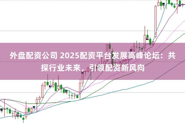 外盘配资公司 2025配资平台发展高峰论坛：共探行业未来，引领配资新风向