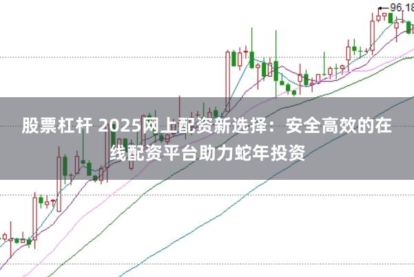 股票杠杆 2025网上配资新选择:安全高效的在线配资平台助力蛇年投资