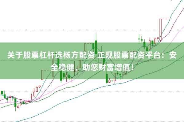 关于股票杠杆选杨方配资 正规股票配资平台：安全稳健，助您财富增值！