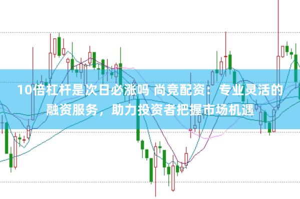 10倍杠杆是次日必涨吗 尚竞配资：专业灵活的融资服务，助力投资者把握市场机遇