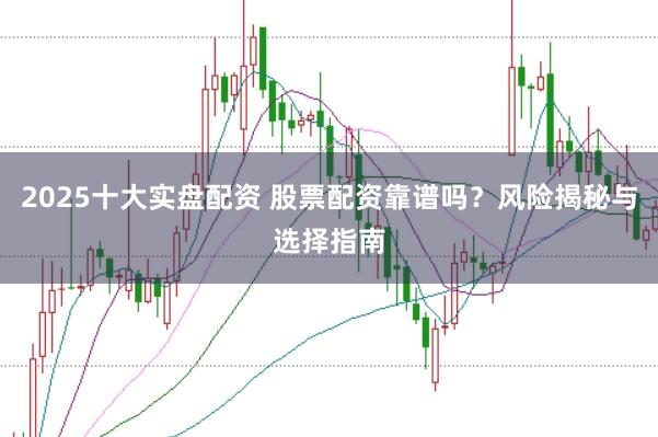 2025十大实盘配资 股票配资靠谱吗?风险揭秘与选择指南