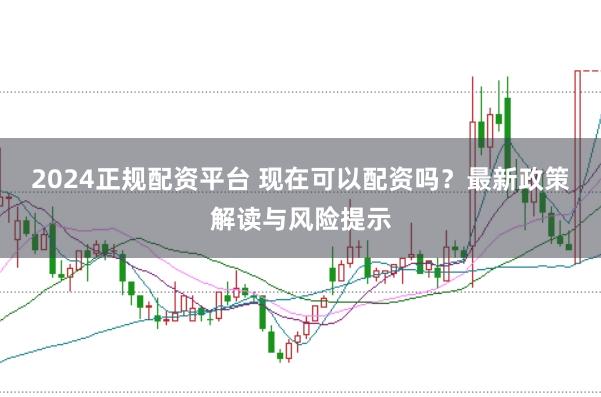 2024正规配资平台 现在可以配资吗？最新政策解读与风险提示