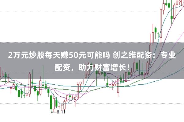 2万元炒股每天赚50元可能吗 创之维配资：专业配资，助力财富增长！