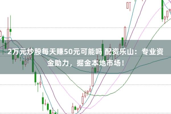 2万元炒股每天赚50元可能吗 配资乐山:专业资金助力,掘金本地市场!