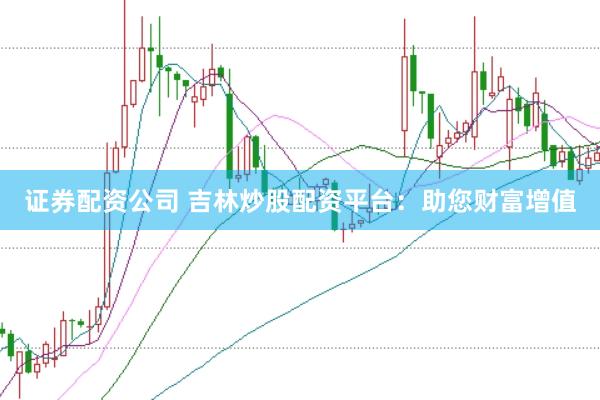 证券配资公司 吉林炒股配资平台:助您财富增值