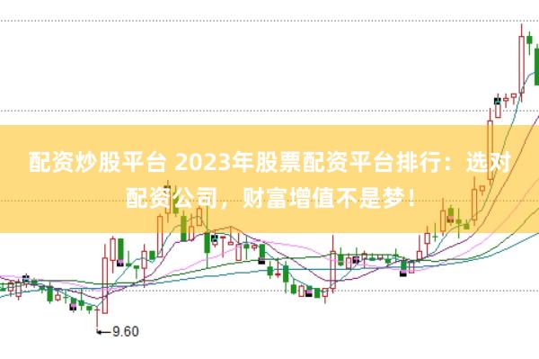 配资炒股平台 2023年股票配资平台排行:选对配资公司,财富增值不是梦!