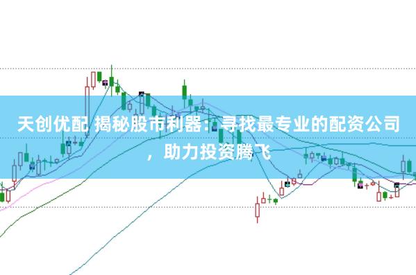 天创优配 揭秘股市利器：寻找最专业的配资公司，助力投资腾飞