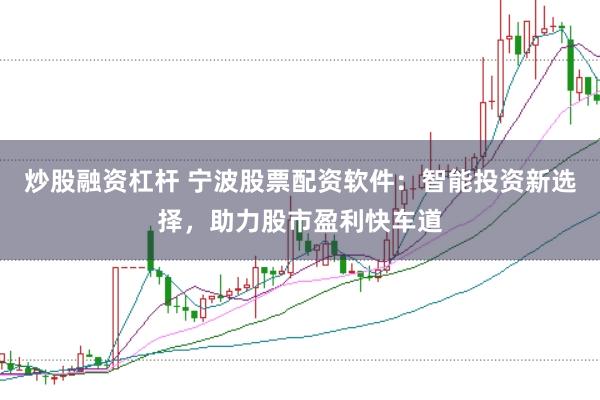 炒股融资杠杆 宁波股票配资软件:智能投资新选择,助力股市盈利快车道