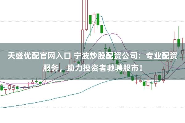 天盛优配官网入口 宁波炒股配资公司:专业配资服务,助力投资者驰骋股市!