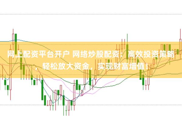 网上配资平台开户 网络炒股配资：高效投资策略，轻松放大资金，实现财富增值！