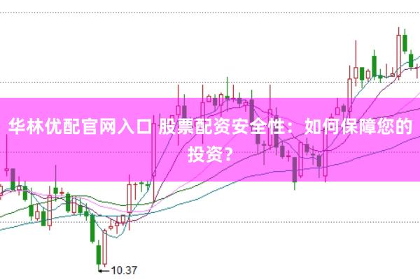 华林优配官网入口 股票配资安全性：如何保障您的投资？
