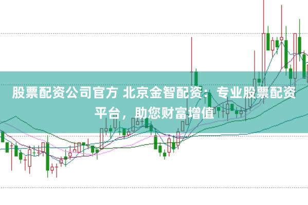 股票配资公司官方 北京金智配资：专业股票配资平台，助您财富增值