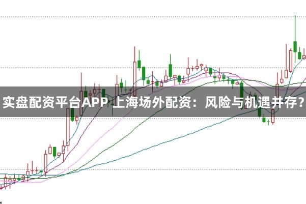 实盘配资平台APP 上海场外配资：风险与机遇并存？