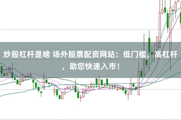 炒股杠杆是啥 场外股票配资网站：低门槛，高杠杆，助您快速入市！