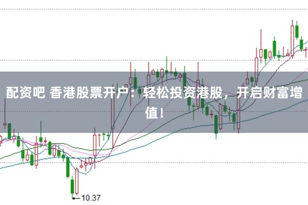 配资吧 香港股票开户:轻松投资港股,开启财富增值!