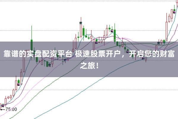 靠谱的实盘配资平台 极速股票开户,开启您的财富之旅!