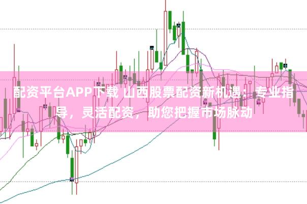 配资平台APP下载 山西股票配资新机遇：专业指导，灵活配资，助您把握市场脉动