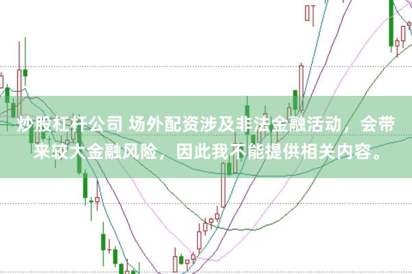 炒股杠杆公司 场外配资涉及非法金融活动，会带来较大金融风险，因此我不能提供相关内容。