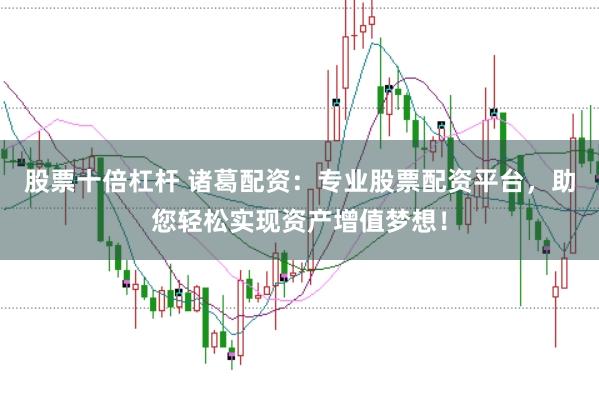 股票十倍杠杆 诸葛配资：专业股票配资平台，助您轻松实现资产增值梦想！