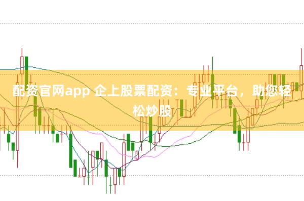 配资官网app 企上股票配资：专业平台，助您轻松炒股