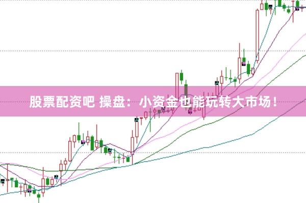 股票配资吧 操盘：小资金也能玩转大市场！