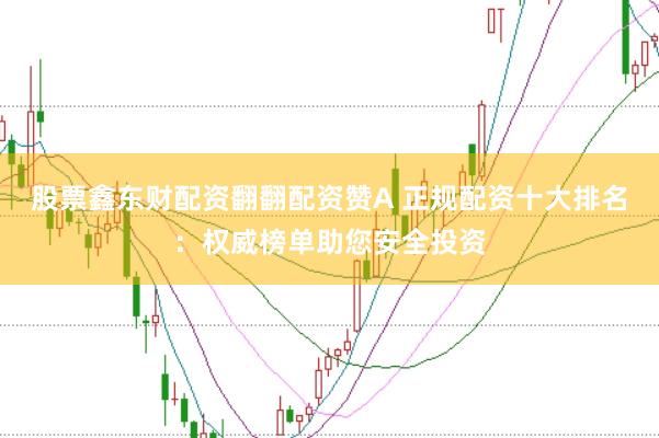 股票鑫东财配资翻翻配资赞A 正规配资十大排名：权威榜单助您安全投资
