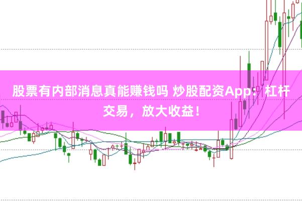 股票有内部消息真能赚钱吗 炒股配资App：杠杆交易，放大收益！