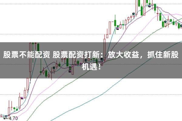 股票不能配资 股票配资打新：放大收益，抓住新股机遇！