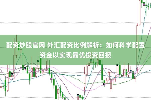 配资炒股官网 外汇配资比例解析：如何科学配置资金以实现最优投资回报