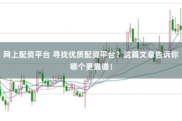 网上配资平台 寻找优质配资平台？这篇文章告诉你哪个更靠谱！