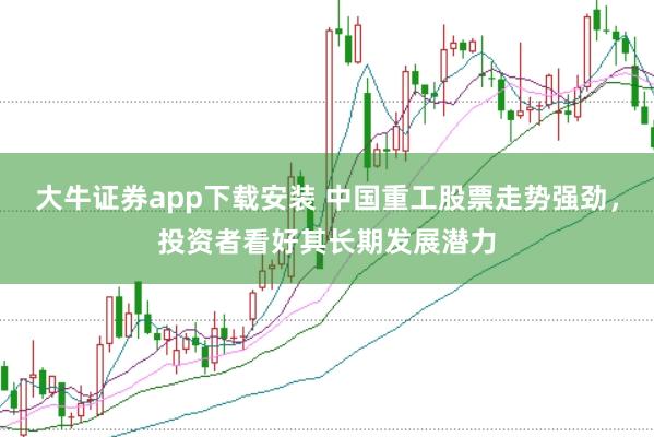 大牛证券app下载安装 中国重工股票走势强劲，投资者看好其长期发展潜力