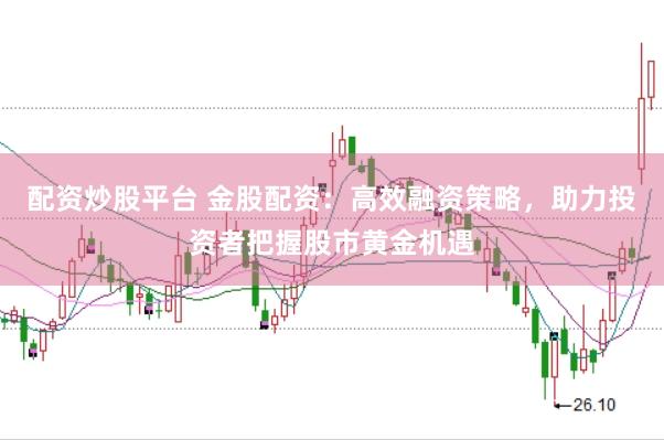配资炒股平台 金股配资：高效融资策略，助力投资者把握股市黄金机遇