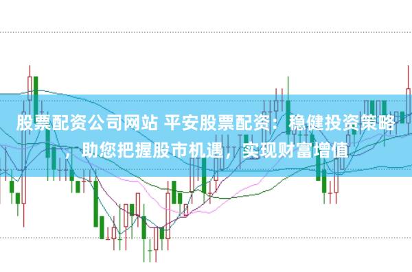 股票配资公司网站 平安股票配资：稳健投资策略，助您把握股市机遇，实现财富增值