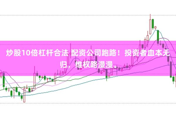 炒股10倍杠杆合法 配资公司跑路！投资者血本无归，维权路漫漫。