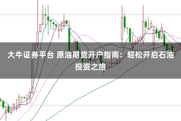 大牛证券平台 原油期货开户指南：轻松开启石油投资之旅