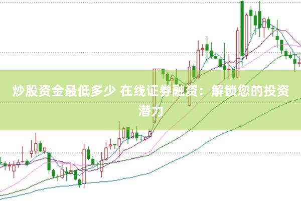 炒股资金最低多少 在线证劵融资：解锁您的投资潜力