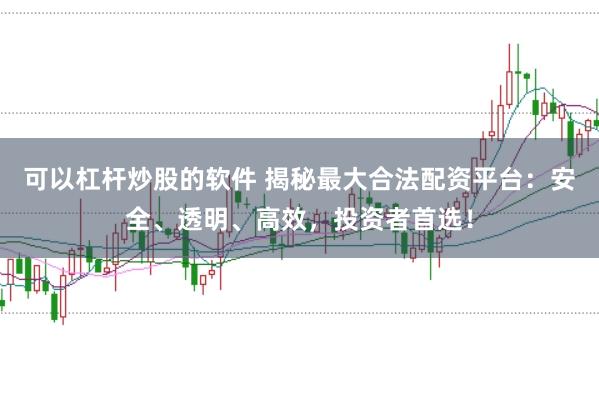 可以杠杆炒股的软件 揭秘最大合法配资平台：安全、透明、高效，投资者首选！