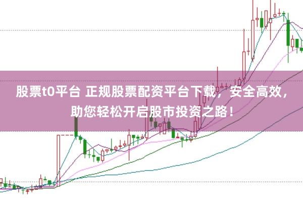 股票t0平台 正规股票配资平台下载，安全高效，助您轻松开启股市投资之路！