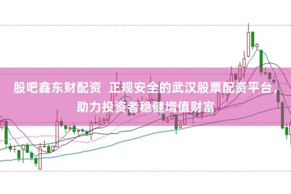 股吧鑫东财配资  正规安全的武汉股票配资平台，助力投资者稳健增值财富