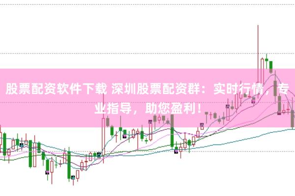 股票配资软件下载 深圳股票配资群：实时行情，专业指导，助您盈利！
