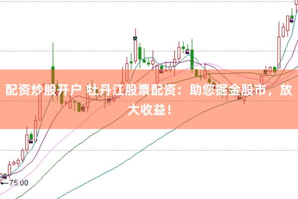 配资炒股开户 牡丹江股票配资：助您掘金股市，放大收益！