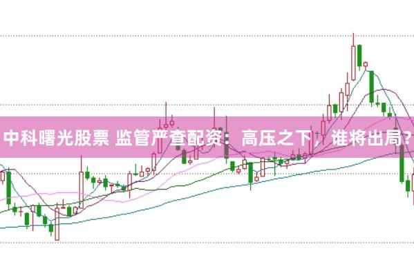 中科曙光股票 监管严查配资：高压之下，谁将出局？