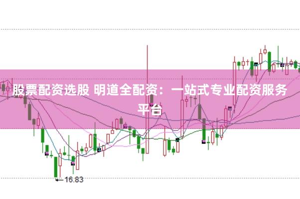 股票配资选股 明道全配资：一站式专业配资服务平台