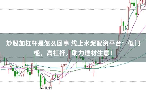 炒股加杠杆是怎么回事 线上水泥配资平台：低门槛，高杠杆，助力建材生意！