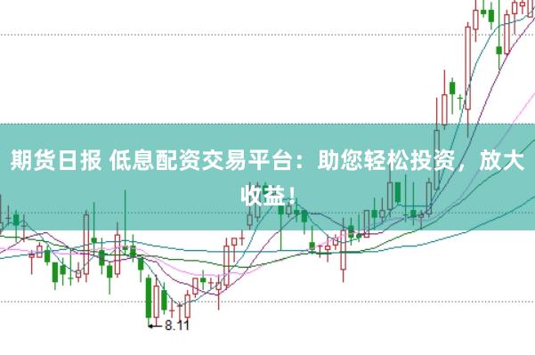 期货日报 低息配资交易平台：助您轻松投资，放大收益！