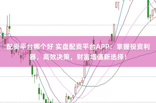 配资平台哪个好 实盘配资平台APP：掌握投资利器，高效决策，财富增值新选择！