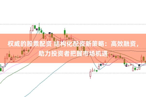 权威的股票配资 结构化配资新策略：高效融资，助力投资者把握市场机遇